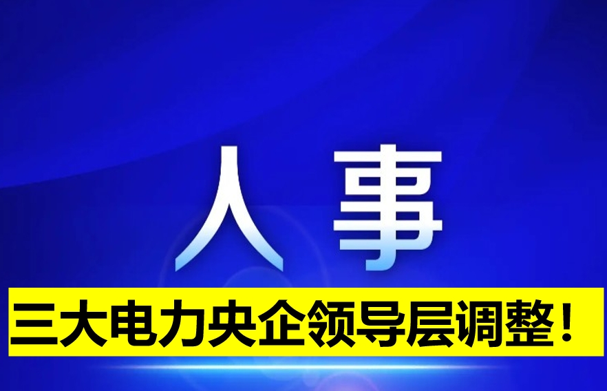 三大電力央企領(lǐng)導(dǎo)層調(diào)整！