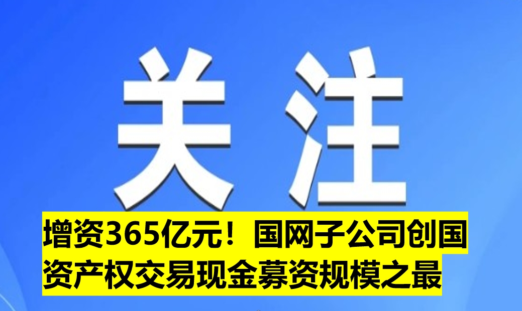 增資365億元！國(guó)網(wǎng)子公司創(chuàng)國(guó)資產(chǎn)權(quán)交易現(xiàn)金募資規(guī)模之最