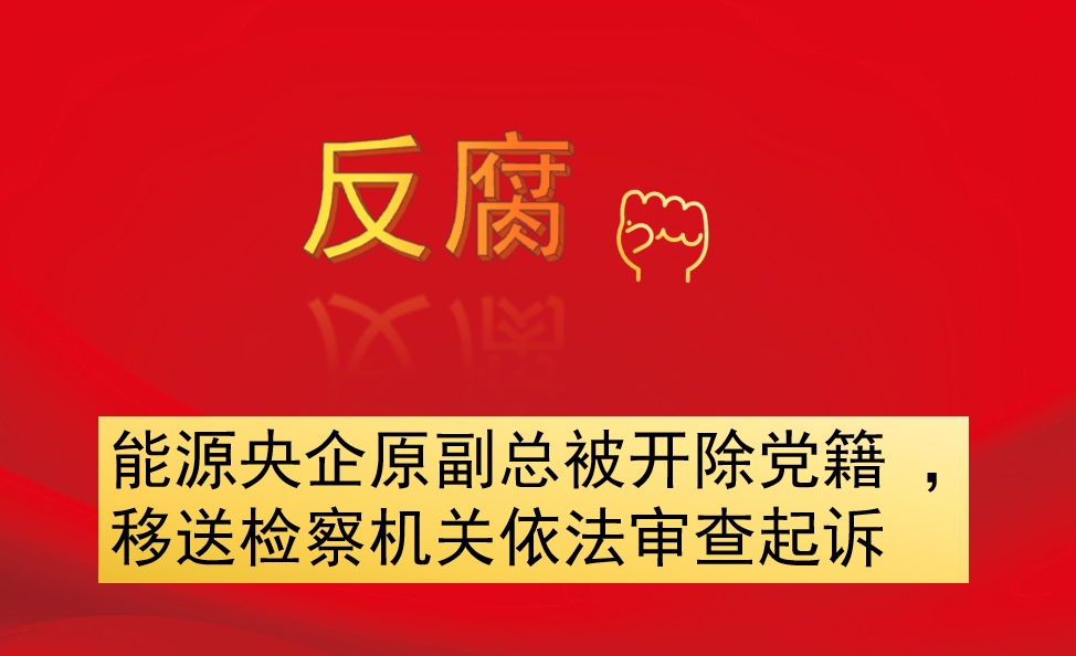 能源央企原副總被開(kāi)除黨籍 ，移送檢察機(jī)關(guān)依法審查起訴