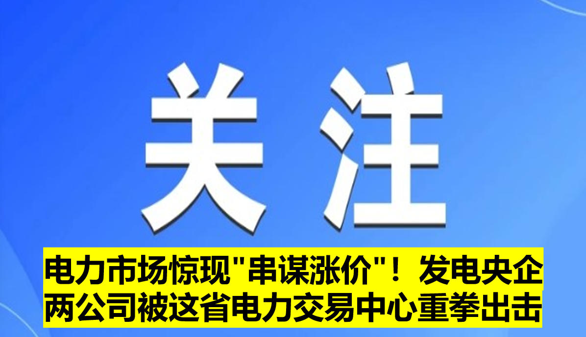電力市場(chǎng)驚現(xiàn)"串謀漲價(jià)"！發(fā)電央企兩公司被這省電力交易中心重拳出擊?
